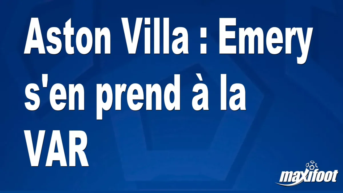 Aston Villa : Emery s'en prend à la VAR