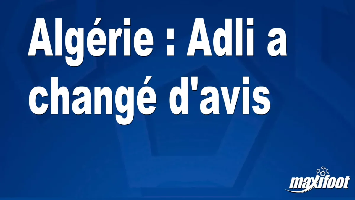 Algérie : Adli a changé d'avis