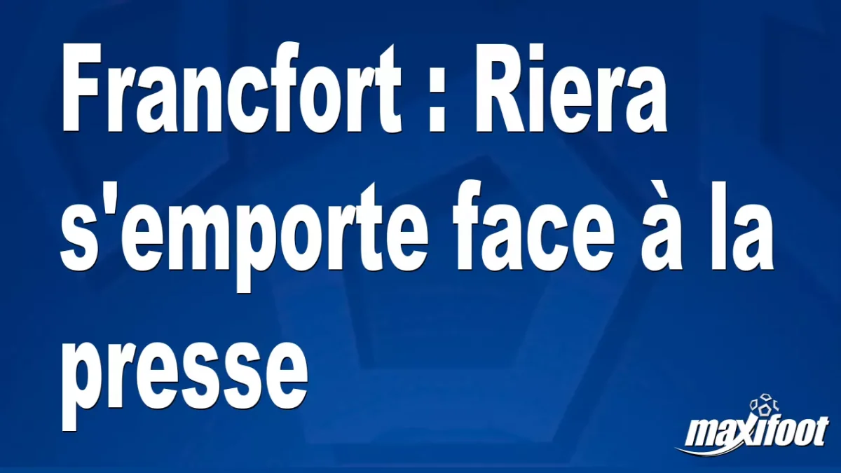 Francfort : Riera s'emporte face à la presse