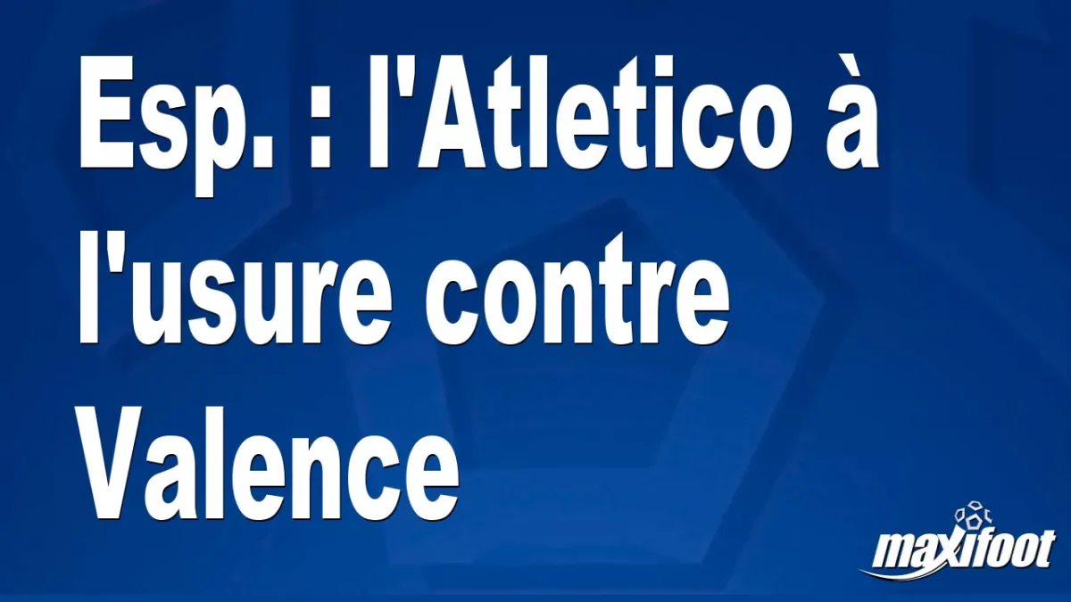 Esp. : l'Atletico à l'usure contre Valence
