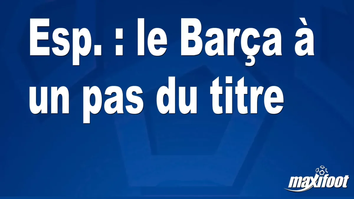 Esp. : le Barça à un pas du titre