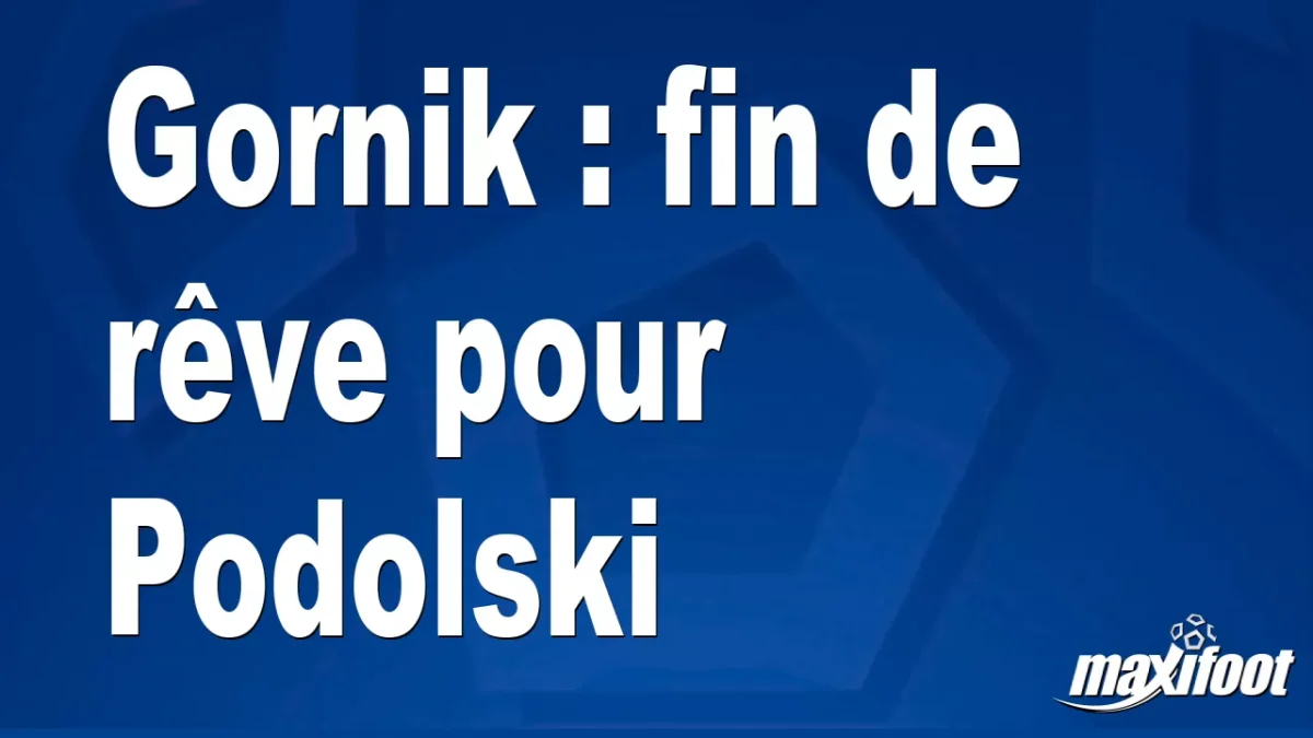 Gornik : fin de rêve pour Podolski