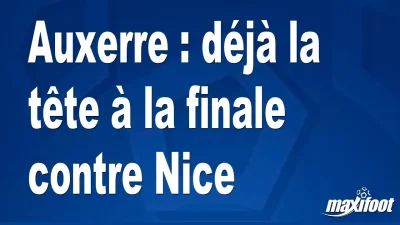 Auxerre : déjà la tête à la finale contre Nice