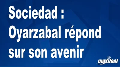 Sociedad : Oyarzabal répond sur son avenir
