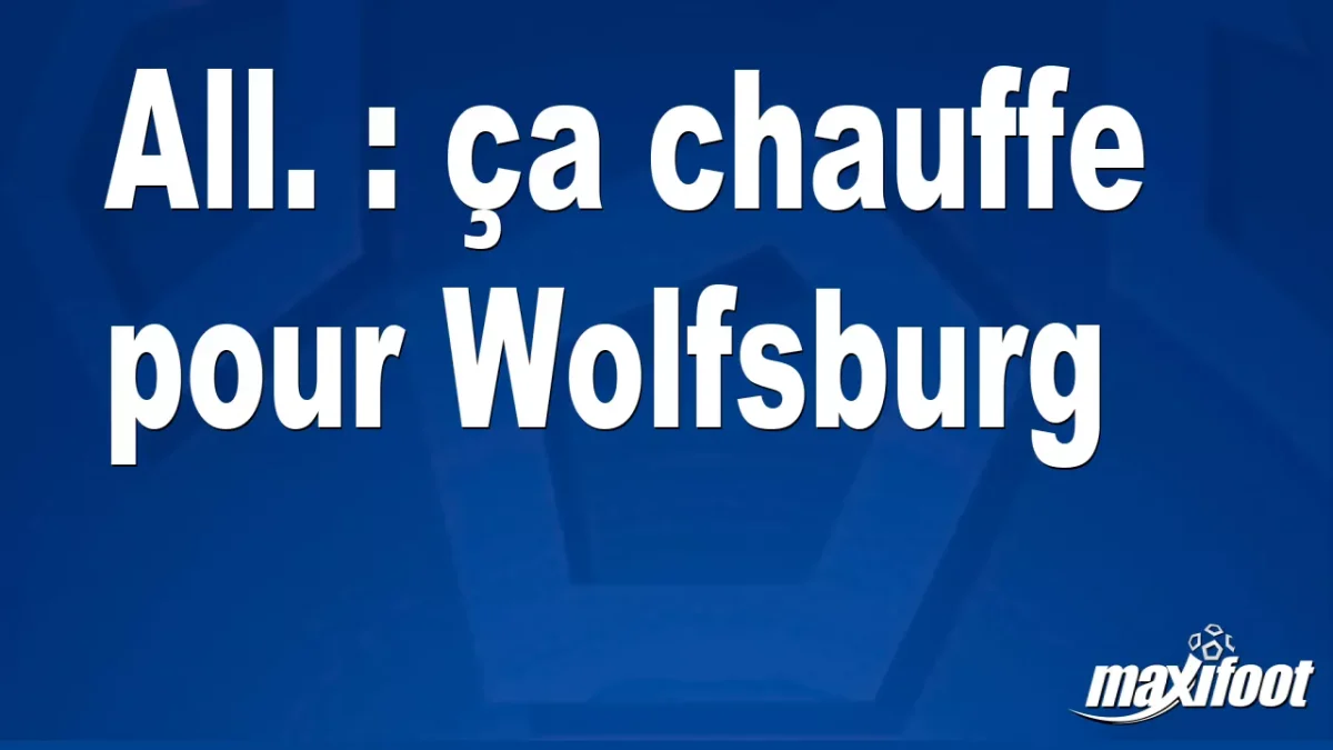 All. : ça chauffe pour Wolfsburg