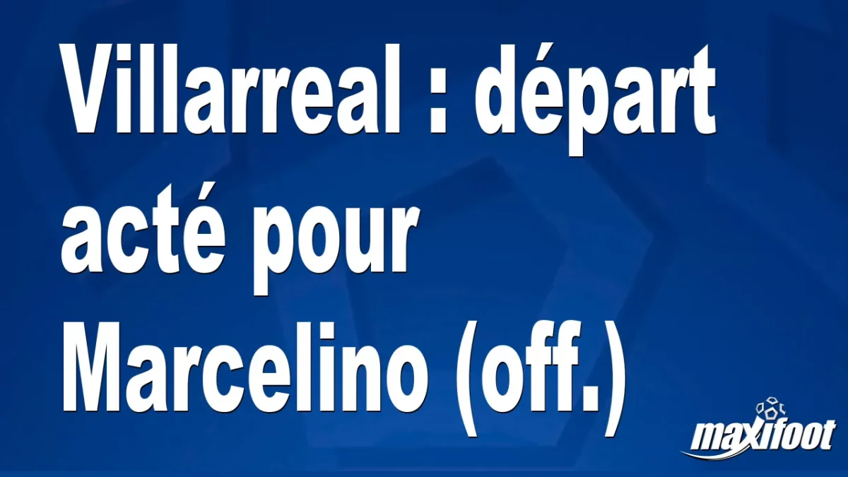 Mercato Villarreal : départ acté pour Marcelino (off.)