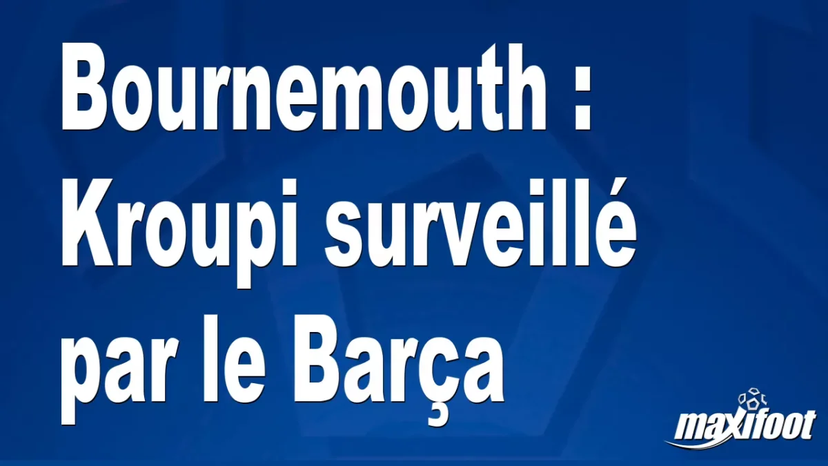 Mercato Bournemouth : Kroupi surveillé par le Barça