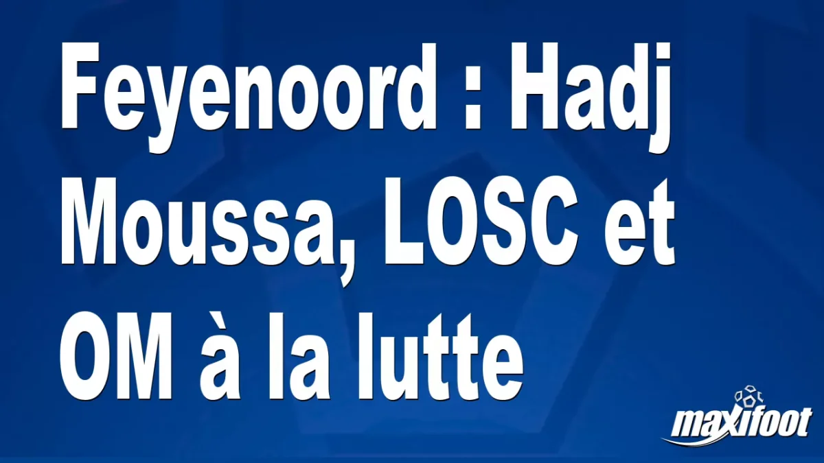 Mercato Feyenoord : Hadj Moussa, LOSC et OM à la lutte