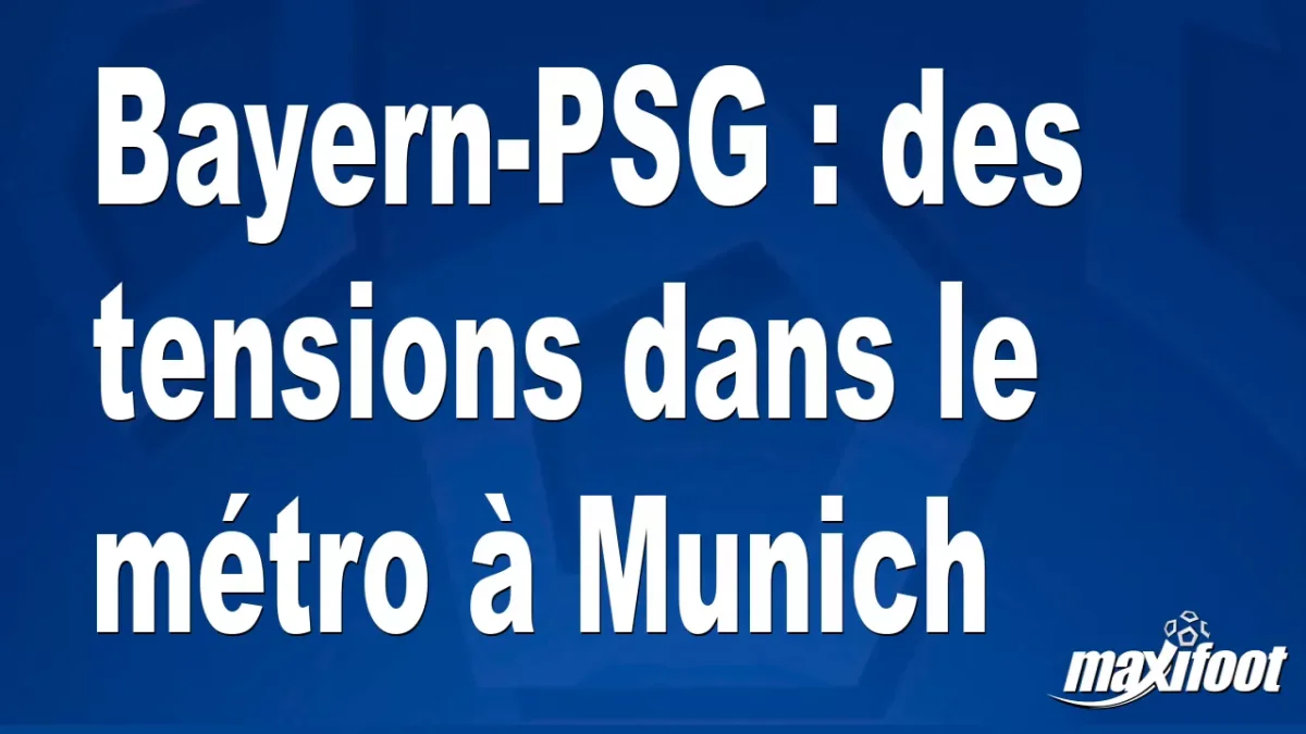 Bayern-PSG : des tensions dans le métro à Munich