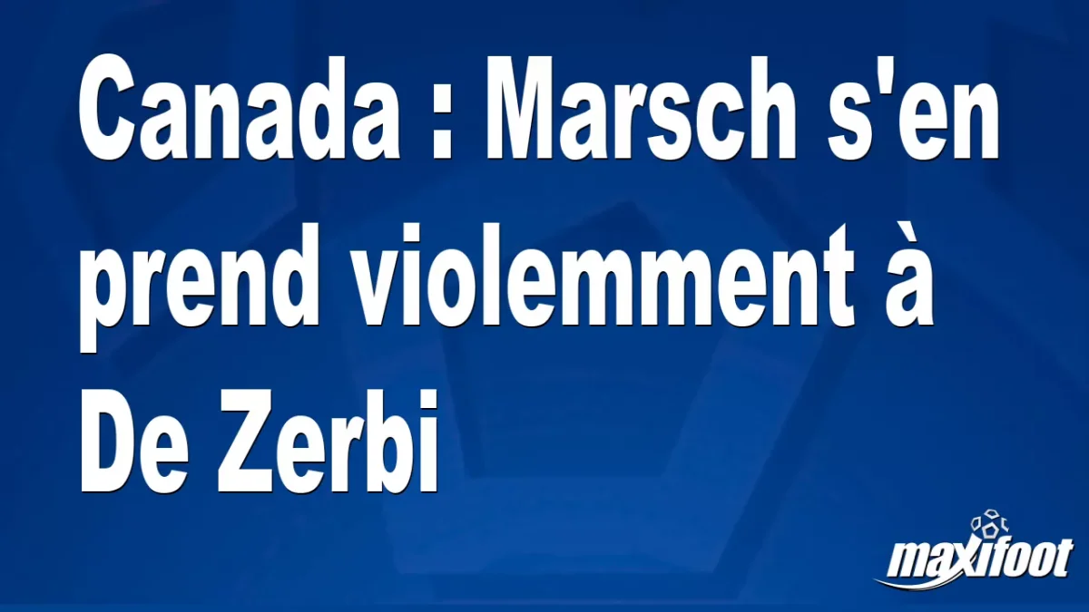 Canada : Marsch s'en prend violemment à De Zerbi