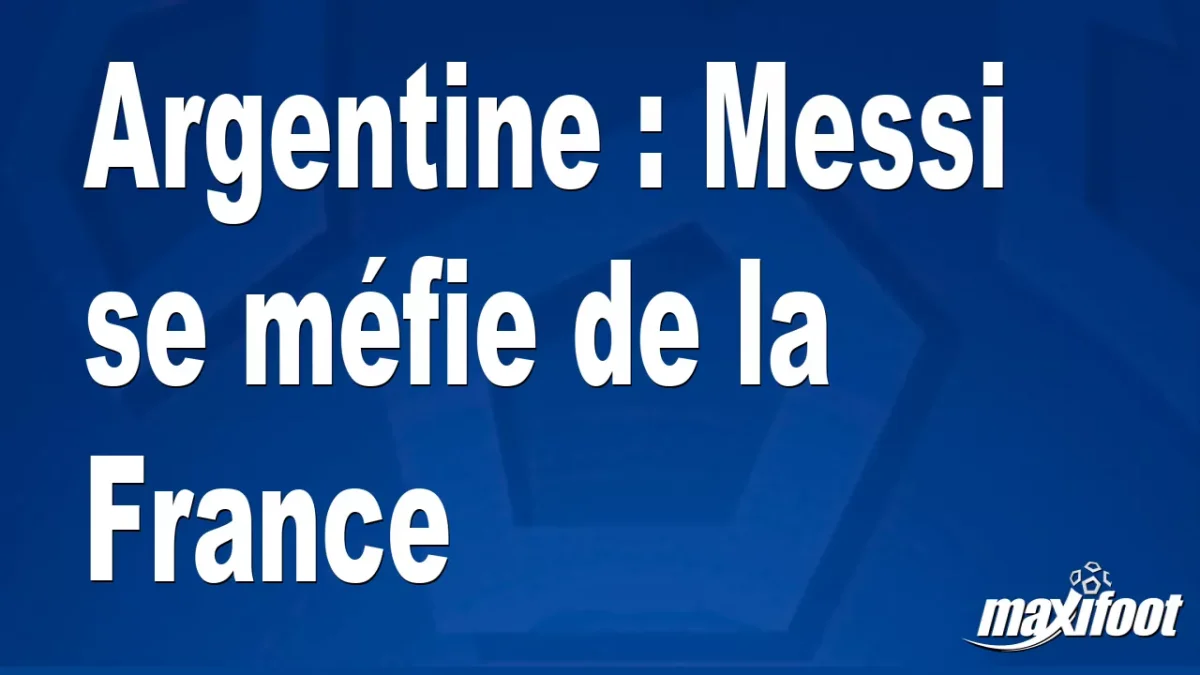 Argentine : Messi se méfie de la France
