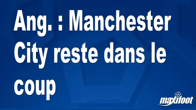 Ang. : Manchester City reste dans le coup
