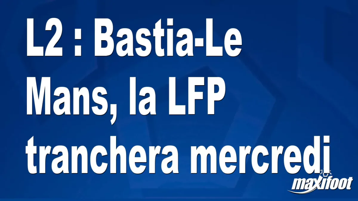 L2 : Bastia-Le Mans, la LFP tranchera mercredi