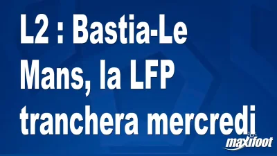 L2 : Bastia-Le Mans, la LFP tranchera mercredi