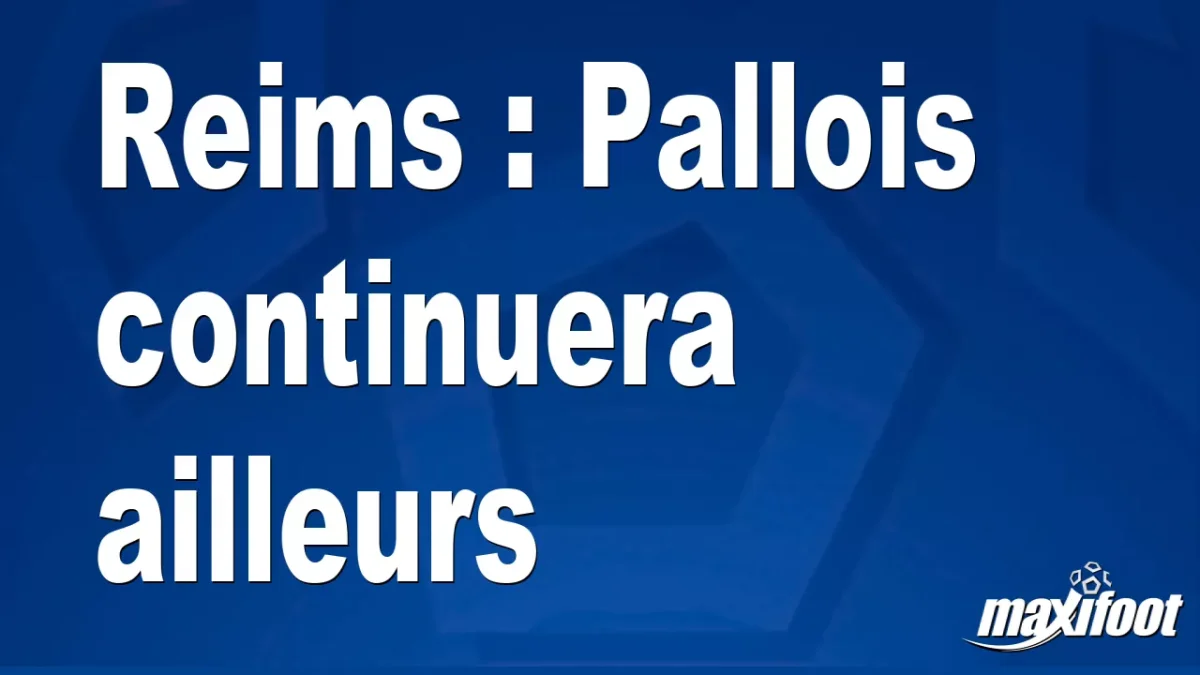 Reims : Pallois continuera ailleurs