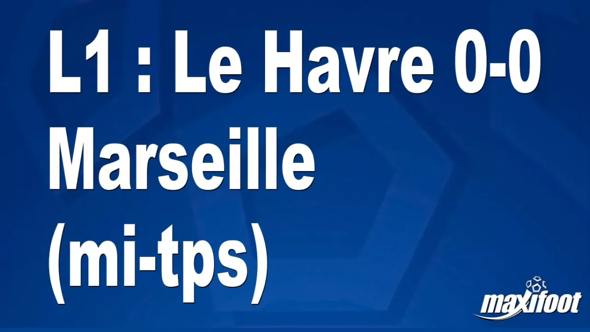 L1 : Le Havre 0-0 Marseille (mi-tps)