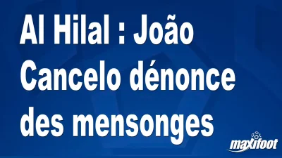 Al Hilal : João Cancelo dénonce des mensonges