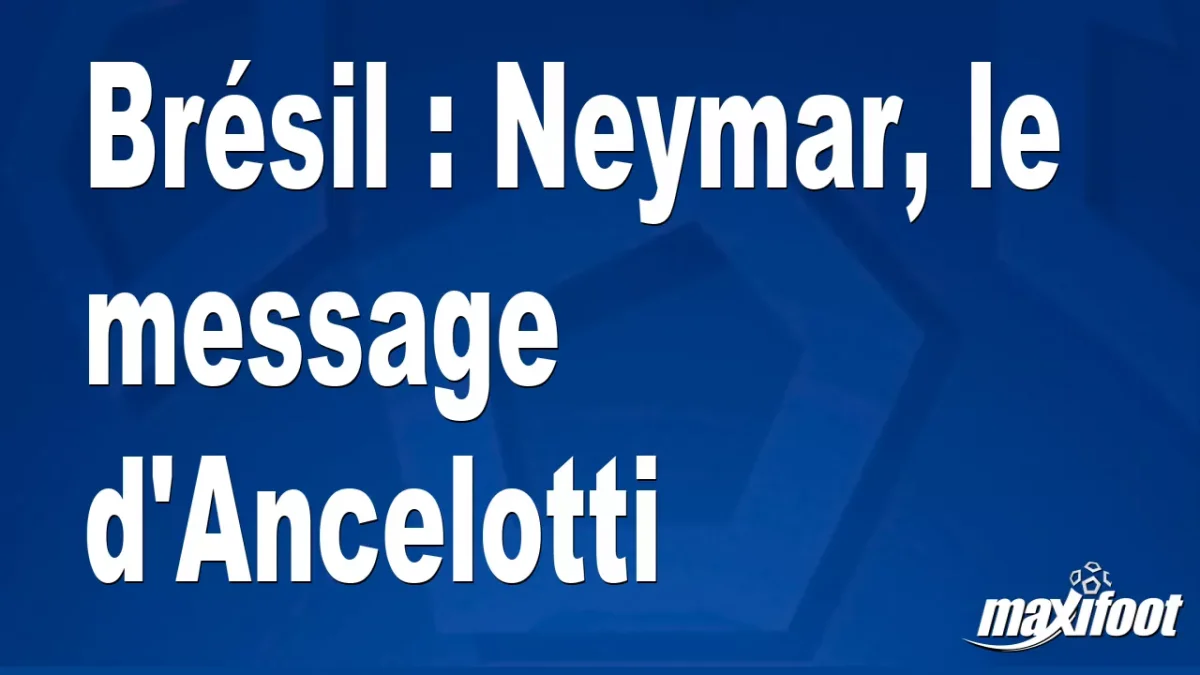 Brésil : Neymar, le message d'Ancelotti