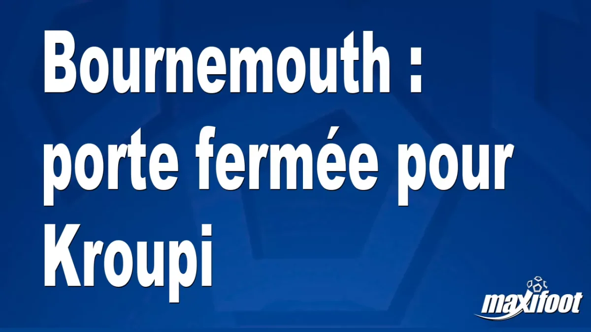 Bournemouth : porte fermée pour Kroupi