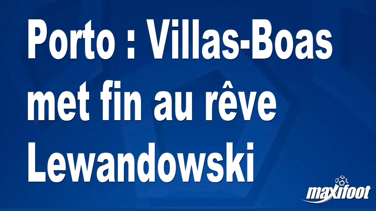 Porto : Villas-Boas met fin au rêve Lewandowski