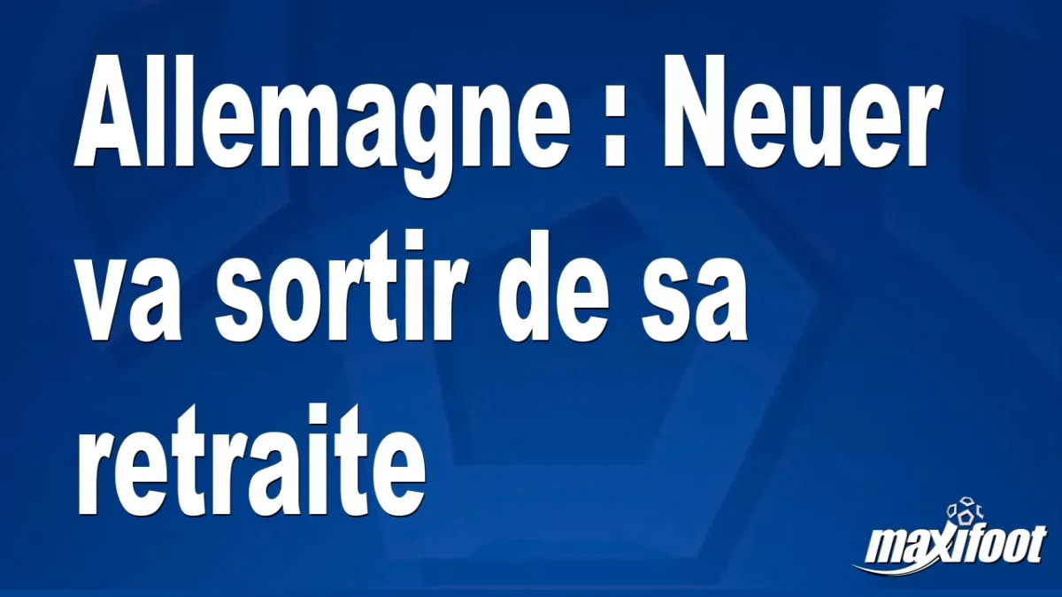 Allemagne : Neuer va sortir de sa retraite