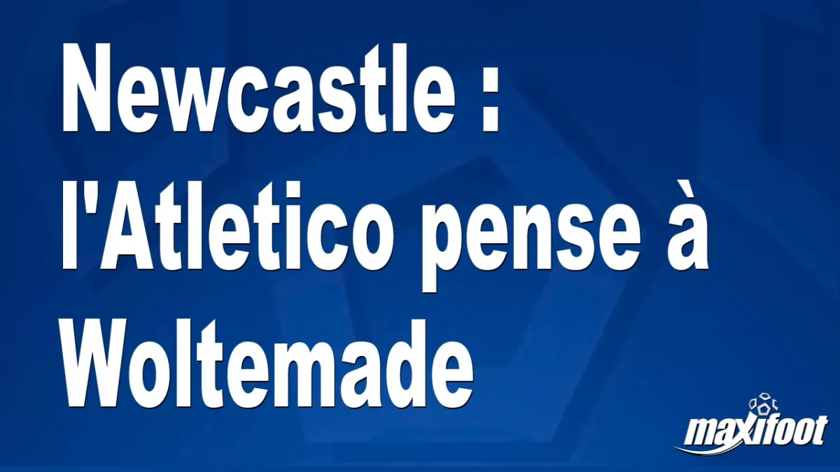 Mercato Newcastle : l'Atletico pense à Woltemade