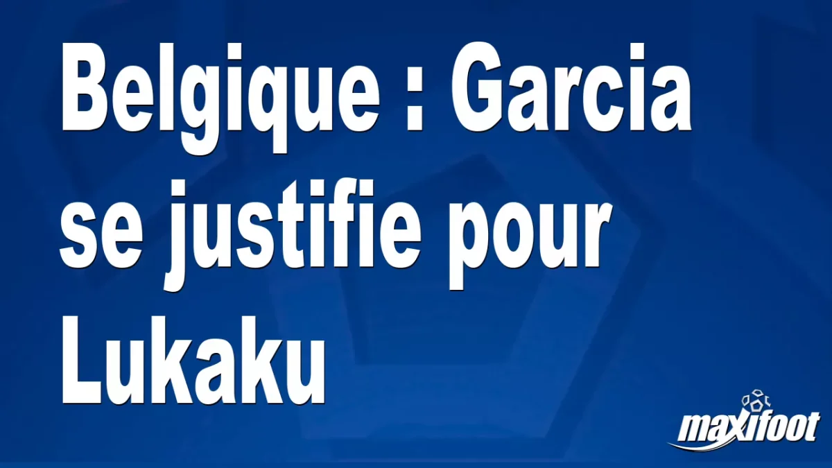 Belgique : Garcia se justifie pour Lukaku