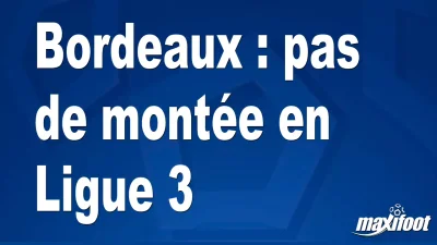 Bordeaux : pas de montée en Ligue 3