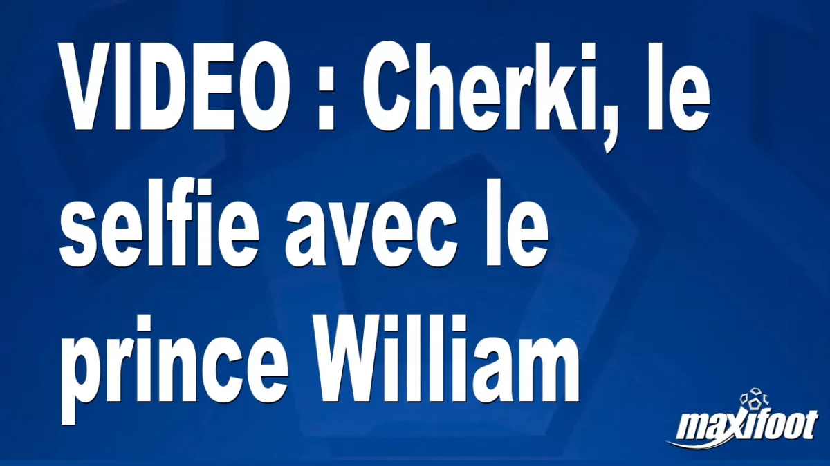 Cherki, le selfie avec le prince William