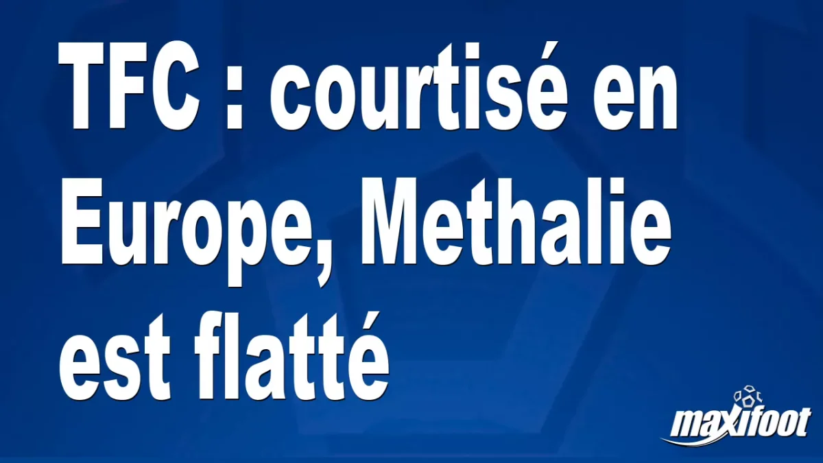 Mercato TFC : courtisé en Europe, Methalie est flatté