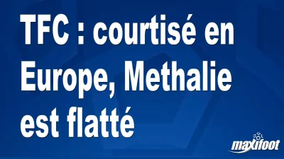 Mercato TFC : courtisé en Europe, Methalie est flatté