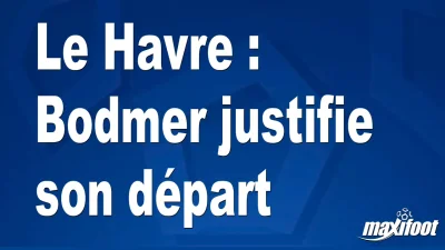 Le Havre : Bodmer justifie son départ