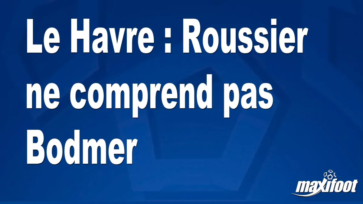 Le Havre : Roussier ne comprend pas Bodmer