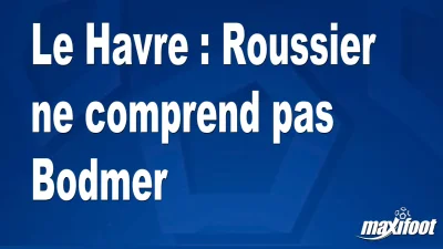 Le Havre : Roussier ne comprend pas Bodmer