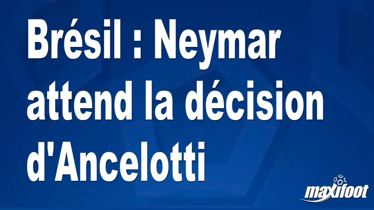 Brésil : Neymar attend la décision d'Ancelotti