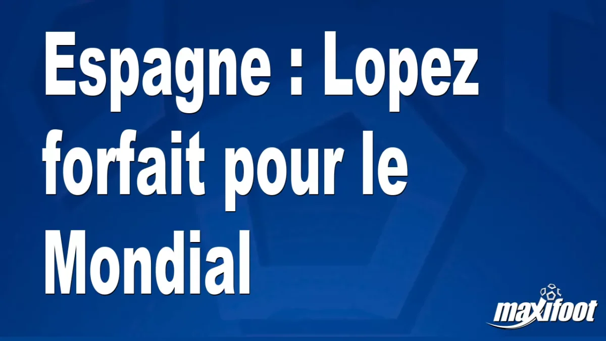 Espagne : Lopez forfait pour le Mondial