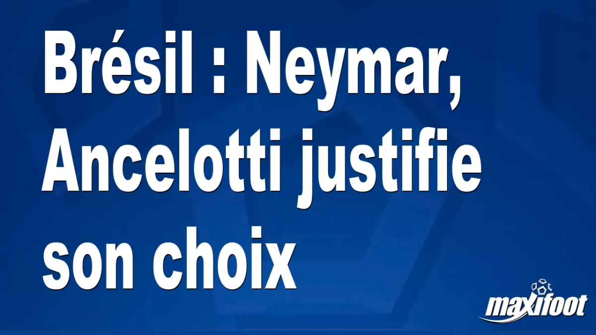 Brésil : Neymar, Ancelotti justifie son choix