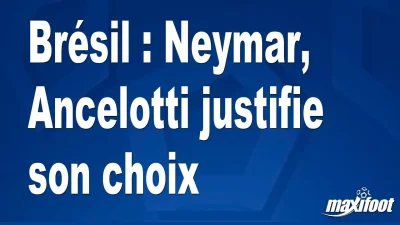 Brésil : Neymar, Ancelotti justifie son choix