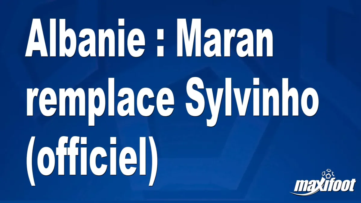 Mercato Albanie : Maran remplace Sylvinho (officiel)