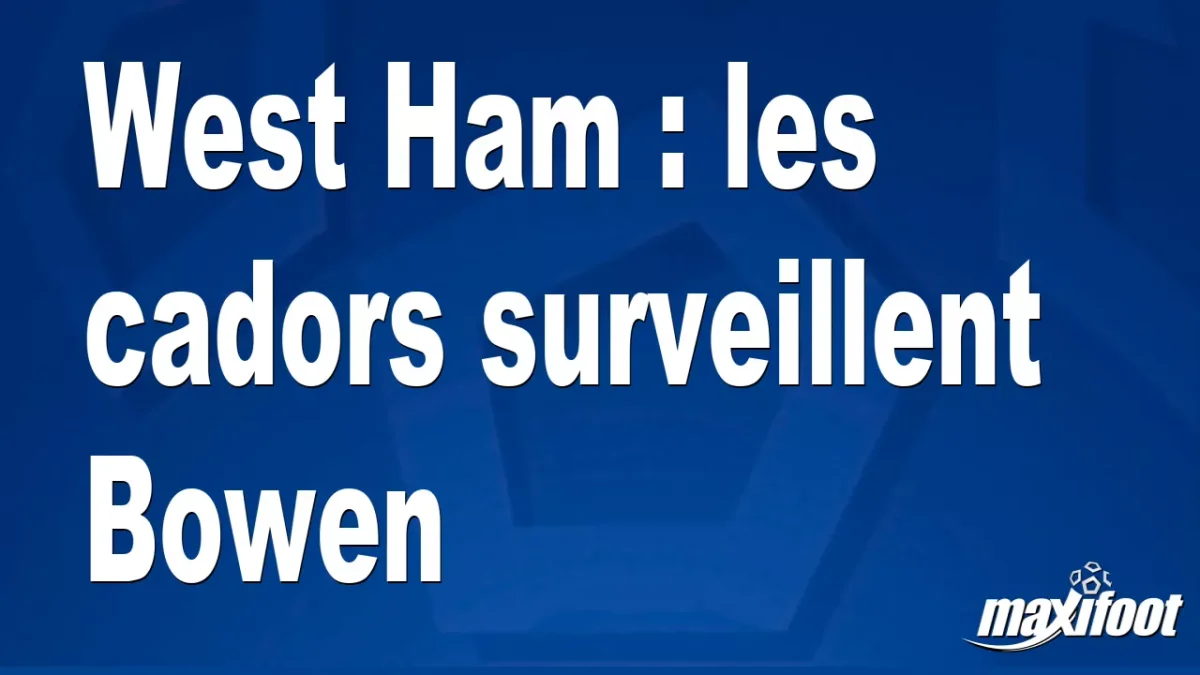 Mercato West Ham : les cadors surveillent Bowen
