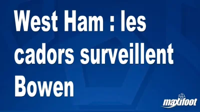 Mercato West Ham : les cadors surveillent Bowen