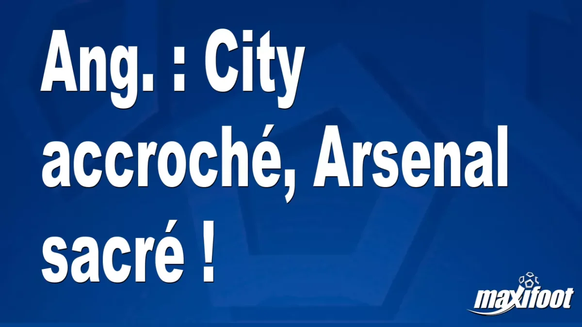 Ang. : City accroché, Arsenal sacré !