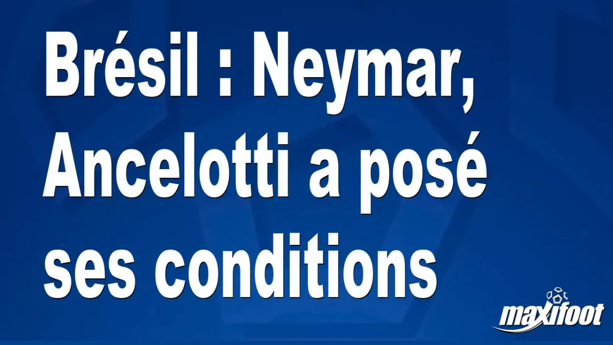 Brésil : Neymar, Ancelotti a posé ses conditions