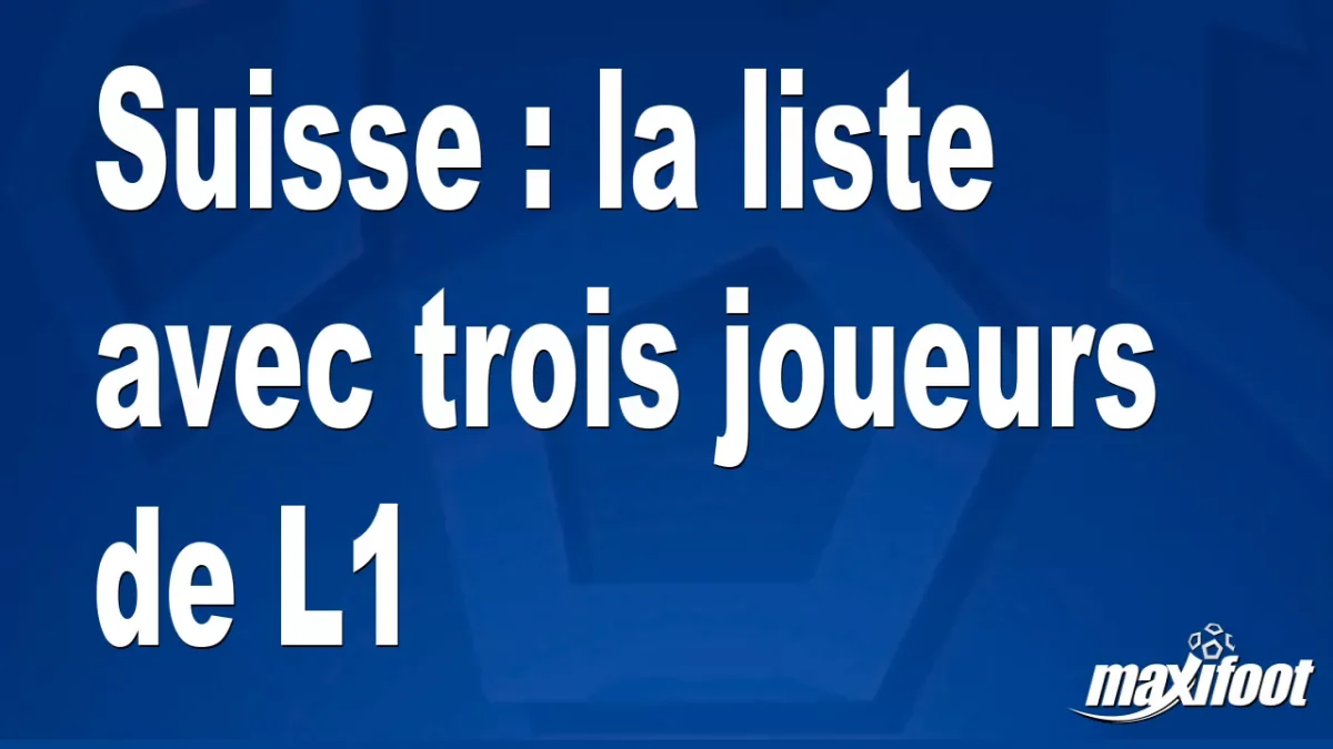 Suisse : la liste avec trois joueurs de L1
