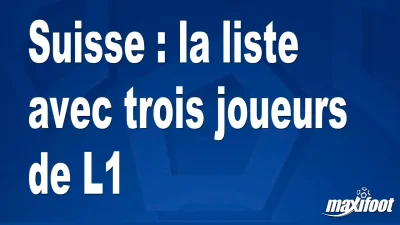 Suisse : la liste avec trois joueurs de L1