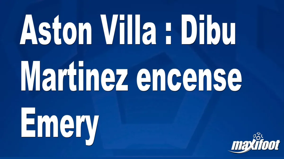 Aston Villa : Dibu Martinez encense Emery