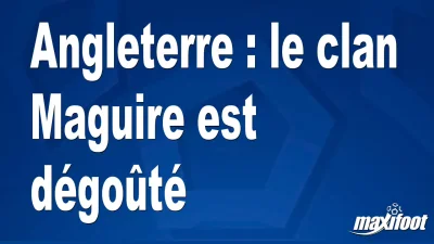 Angleterre : le clan Maguire est dégoûté