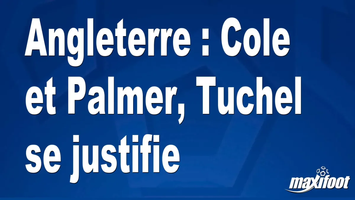Angleterre : Cole et Palmer, Tuchel se justifie