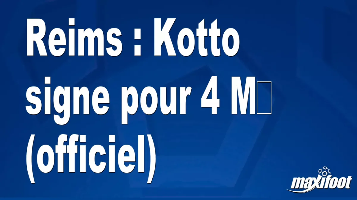 Mercato Reims : Kotto signe pour 4 M€ (officiel)