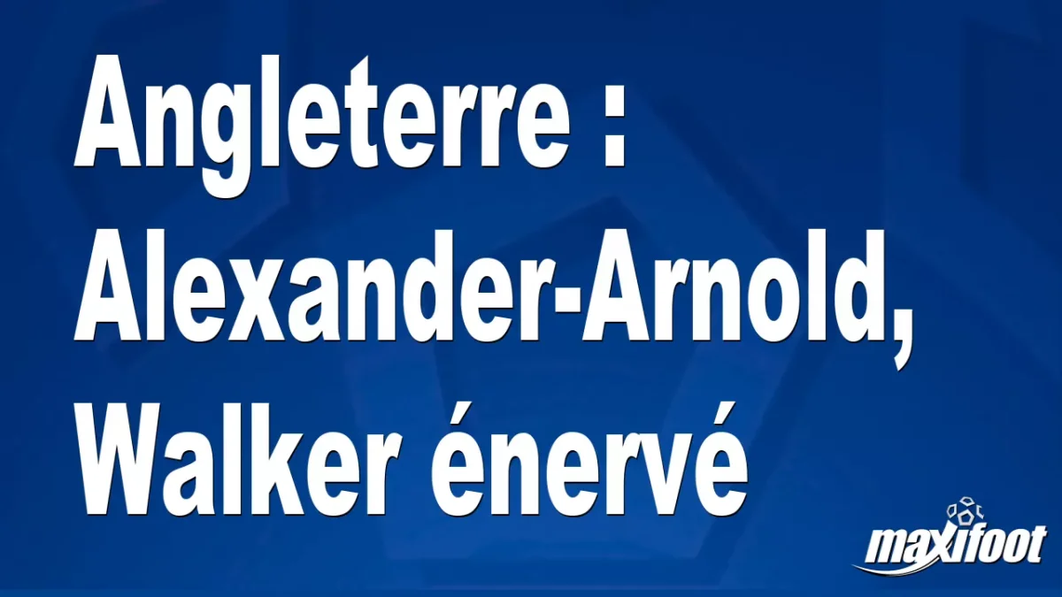Angleterre : Alexander-Arnold, Walker énervé